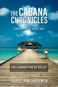  John B. Bartholomew - The Cabana Chronicles Conversations About God The Foundation of Belief - The Cabana Chronicles.