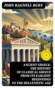 ANCIENT GREECE: The History of Classical Greece from Its Earliest Beginnings to the Hellenistic Age