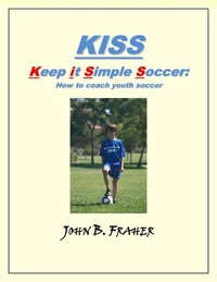 KISS:  Keep it Simple Soccer: How to coach youth soccer