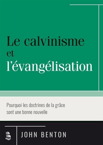 John Benton - Le calvinisme et l’évangélisation - Pourquoi les doctrines de la grâce sont une bonne nouvelle.