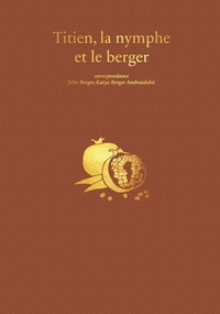 John Berger et Katya Berger Andreadakis - Titien, la nymphe et le berger - Correspondance.
