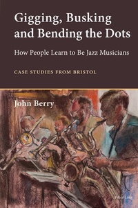 John Berry - Gigging, Busking and Bending the Dots - How People Learn to Be Jazz Musicians. Case Studies from Bristol.