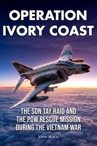 Operation Ivory Coast - The Son Tay Raid and the POW Rescue Mission During the Vietnam War