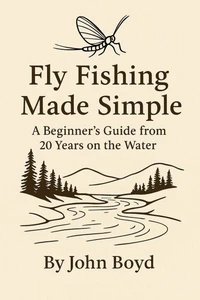Fly Fishing Made Simple: A Beginner’s Guide from 20 Years on the Water