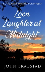  John Bragstad - Loon Laughter at Midnight: Come Away Writing for Myself.
