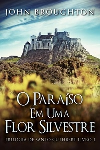  John Broughton - O Paraíso Em Uma Flor Silvestre - Trilogia de Santo Cuthbert, #1.