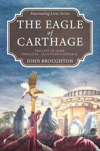 The Eagle of Carthage: The Life of John Troglyta - Justinian's General