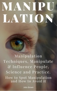  John Brown - Manipulation: Manipulation Techniques; How to Spot Manipulation and How to Avoid it; Manipulate &amp; Influence People, Science and Practice.