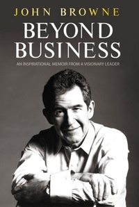 John Browne - Beyond Business - An Inspirational Memoir From a Visionary Leader.