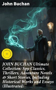 JOHN BUCHAN Ultimate Collection: Spy Classics, Thrillers, Adventure Novels &amp; Short Stories, Including Historical Works and Essays (Illustrated)