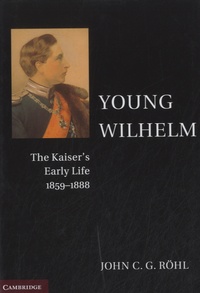 John C. G. Röhl - Young Wilhelm - The Kaiser's Early Life, 1859-1888.