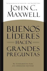 John C. Maxwell - BUENOS LÍDERES HACEN GRANDES PREGUNTAS - Su Fundamento para un Liderazgo Exitoso.