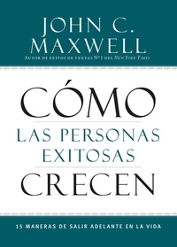 John C. Maxwell - Cómo las Personas Exitosas Crecen - 15 Maneras de Salir Adelante en la Vida.
