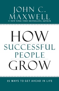 John C. Maxwell - How Successful People Grow - 15 Ways to Get Ahead in Life.