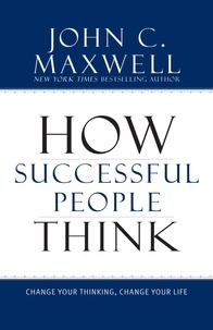 John C. Maxwell - How Successful People Think - Change Your Thinking, Change Your Life.