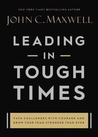 John C. Maxwell - Leading in Tough Times - Overcome Even the Greatest Challenges with Courage and Confidence.