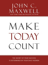 John C. Maxwell - Make Today Count - The Secret of Your Success Is Determined by Your Daily Agenda.
