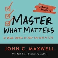 John C. Maxwell - Master What Matters - 12 Value Choices to Help You Win at Life.