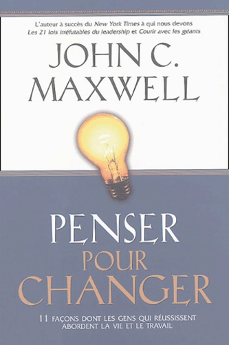John-C Maxwell - Penser pour changer - 11 Façons dont les gens qui réussissent abordent la vie et le travail.