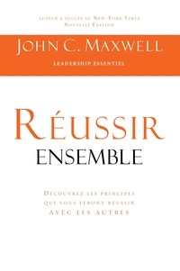 John C. Maxwell - Réussir ensemble - Découvrez les principes qui vous feront réussir avec les autres.