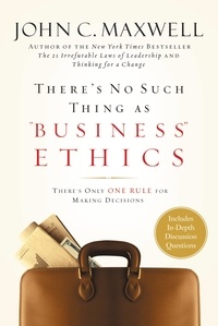 John C. Maxwell - There's No Such Thing as "Business" Ethics - There's Only One Rule for Making Decisions.