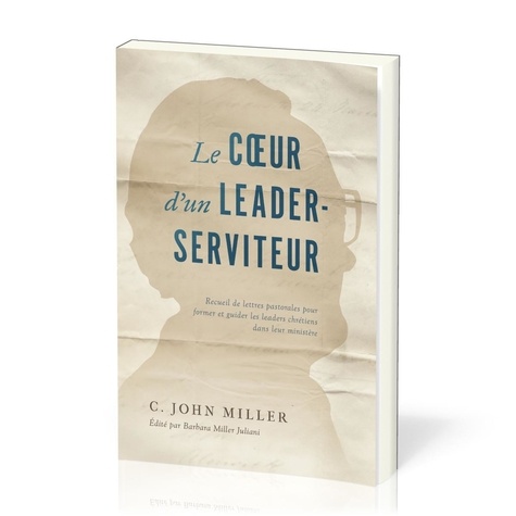 John C. Miller - Le cœur d'un leader-serviteur - Recueil de lettres pastorales pour former et guider les leaders chrétiens dans leur ministère.