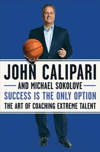 John Calipari et Michael Sokolove - Success Is the Only Option - The Art of Coaching Extreme Talent.