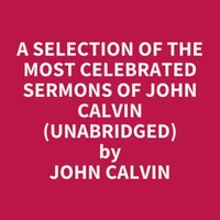 A Selection of the Most Celebrated Sermons of John Calvin (UNABRIDGED)