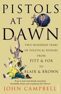 John Campbell - Pistols at Dawn - Two Hundred Years of Political Rivalry from Pitt and Fox to Blair and Brown.