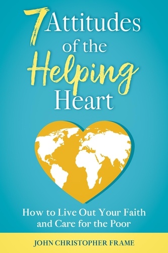  John Christopher Frame - 7 Attitudes of the Helping Heart: How to Live Out Your Faith and Care for the Poor.