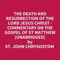 The Death And Resurrection Of The Lord Jesus Christ - Commentary On The Gospel Of St Matthew (Unabridged)