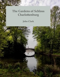 John Clark - The Gardens of Schloss Charlottenburg - An Illustrated Introduction.