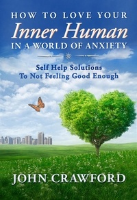  John Crawford - How To Love Your Inner Human In A World Of Anxiety: Self Help Solutions To Not Feeling Good Enough.