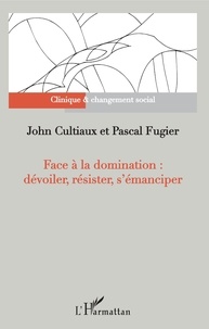John Cultiaux et Pascal Fugier - Face à la domination : dévoiler, résister, s'émanciper.