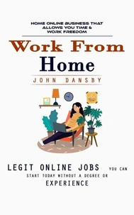 Work From Home: Home Online Business That Allows You Time &amp; Work Freedom (Legit Online Jobs You Can Start Today Without a Degree or Experience)