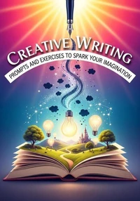 Creative Writing: Prompts and Exercises to Spark Your Imagination