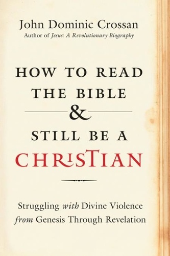 John Dominic Crossan - How to Read the Bible and Still Be a Christian - Struggling with Divine Violence from Genesis Through Revelation.