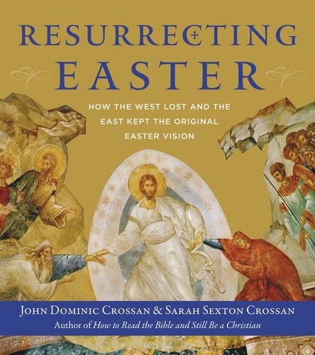 John Dominic Crossan et Sarah Crossan - Resurrecting Easter - How the West Lost and the East Kept the Original Easter Vision.
