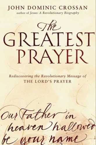 John Dominic Crossan - The Greatest Prayer - Rediscovering the Revolutionary Message of the Lord's Prayer.