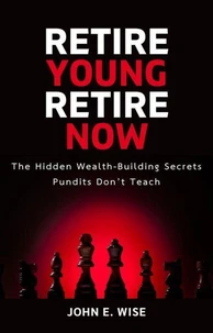 Retire Young, Retire Now: The Hidden Wealth-Building Secrets Pundits Don’t Teach