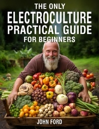  John Ford - The Only Electroculture Practical Guide for Beginners: Secrets to Faster Plant Growth, Bigger Yields, and Superior Crops Using Coil Coppers, Magnetic Antennas, Pyramids, and More.