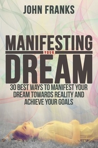  John Franks - Manifesting Your Dream: 30 Best Ways to Manifest Your Dream Towards Reality and Achieve Your Goals.