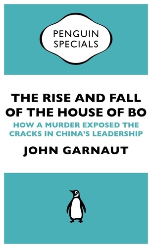 John Garnaut - The Rise and Fall of the House of Bo - How A Murder Exposed The Cracks In China’s Leadership.