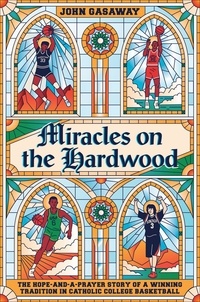 John Gasaway - Miracles on the Hardwood - The Hope-and-a-Prayer Story of a Winning Tradition in Catholic College Basketball.