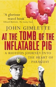 John Gimlette - At the Tomb of the Inflatable Pig - Travels through Paraguay.