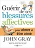 John Gray - Guérir de ses blessures affectives - Pour aimer et être aimé.