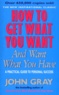 John Gray - How To Get What You Want And Want What You Have. A Practical Guide To Personal Success.