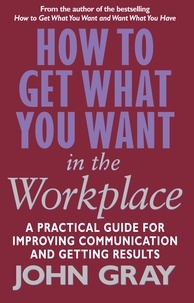 John Gray - How To Get What You Want In The Workplace - How to maximise your professional potential.