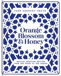 John Gregory-Smith - Orange Blossom &amp; Honey - Magical Moroccan recipes from the souks to the Sahara.