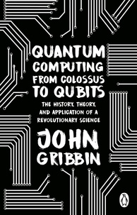 John Gribbin - Quantum Computing from Colossus to Qubits - The History, Theory, and Application of a Revolutionary Science.